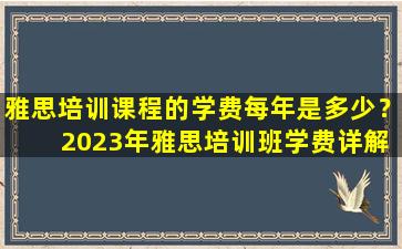 雅思培训课程的学费每年是多少？ 2023年雅思培训班学费详解